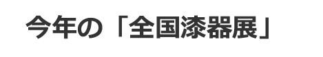 今年の「全国漆器展」